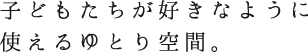子どもたちが好きなように使えるゆとり空間。