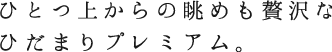 ひとつ上からの眺めも贅沢なひだまりプレミアム